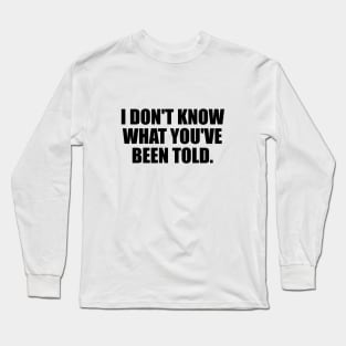 I don't know what you've been told Long Sleeve T-Shirt